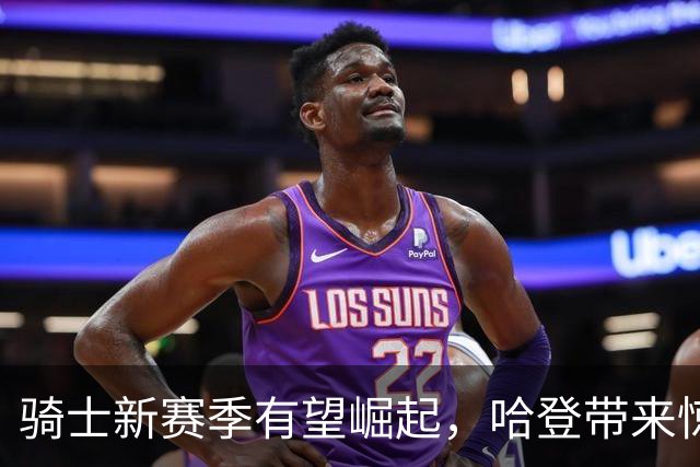 骑士新赛季有望崛起，哈登带来惊喜与挑战！